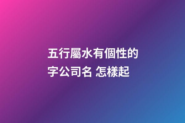 五行屬水有個性的字公司名 怎樣起-第1張-公司起名-玄機派